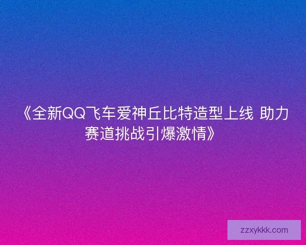《全新QQ飞车爱神丘比特造型上线 助力赛道挑战引爆激情》