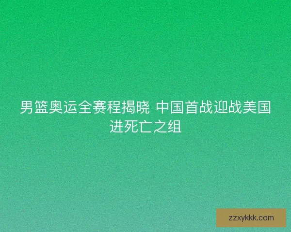 男篮奥运全赛程揭晓 中国首战迎战美国进死亡之组
