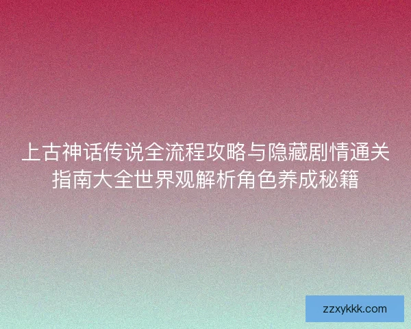 上古神话传说全流程攻略与隐藏剧情通关指南大全世界观解析角色养成秘籍