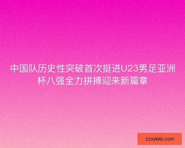 中国队历史性突破首次挺进U23男足亚洲杯八强全力拼搏迎来新篇章