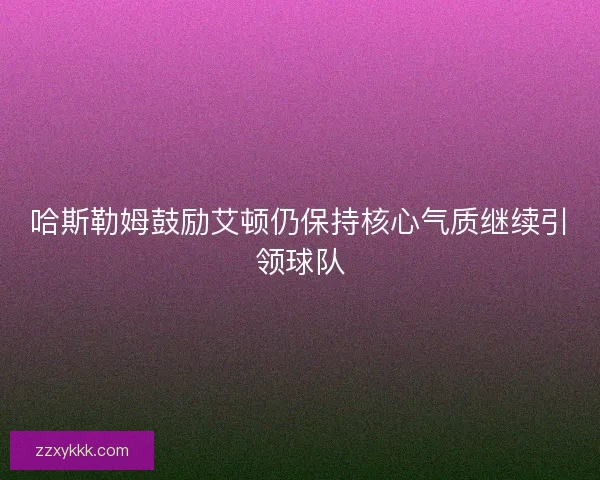 哈斯勒姆鼓励艾顿仍保持核心气质继续引领球队