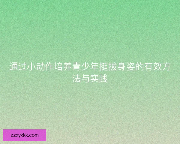 通过小动作培养青少年挺拔身姿的有效方法与实践