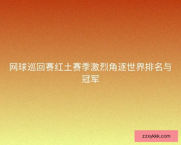 网球巡回赛红土赛季激烈角逐世界排名与冠军