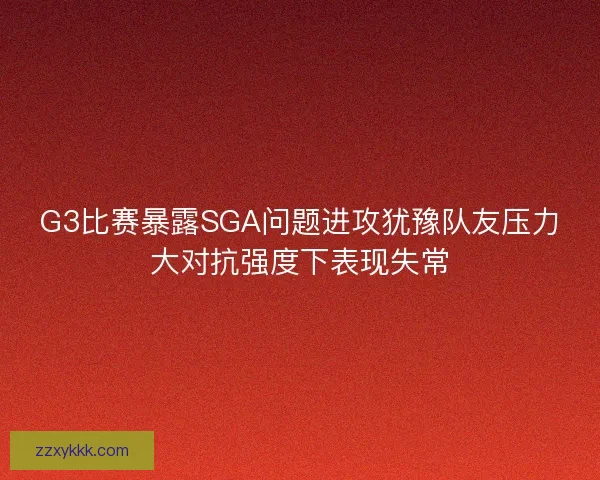 G3比赛暴露SGA问题进攻犹豫队友压力大对抗强度下表现失常