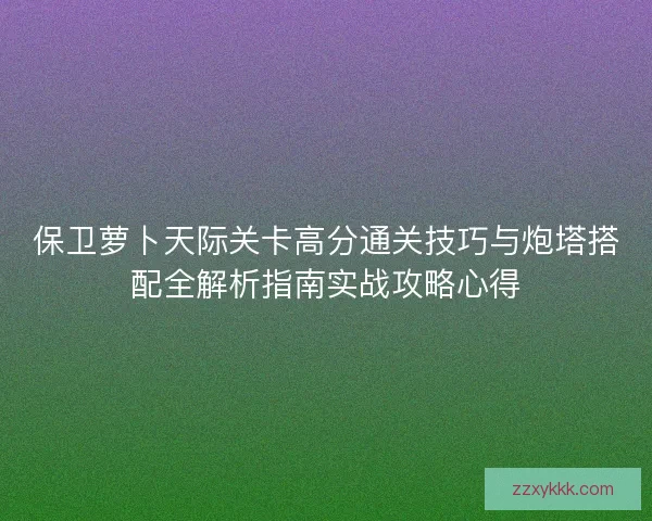 保卫萝卜天际关卡高分通关技巧与炮塔搭配全解析指南实战攻略心得