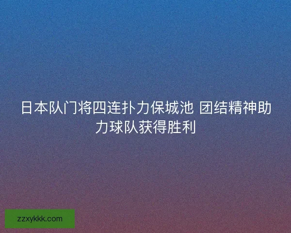 日本队门将四连扑力保城池 团结精神助力球队获得胜利