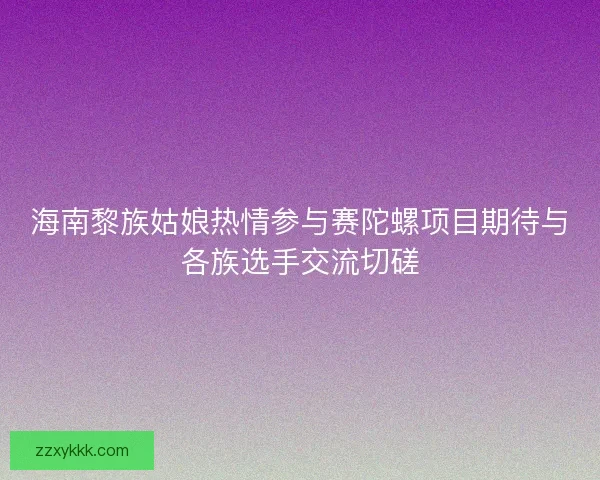 海南黎族姑娘热情参与赛陀螺项目期待与各族选手交流切磋